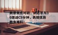 凯恩焦点对战，纳达尔与30激战C9分钟，表现优异胜负难料！